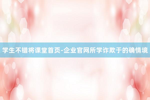 学生不错将课堂首页-企业官网所学诈欺于的确情境