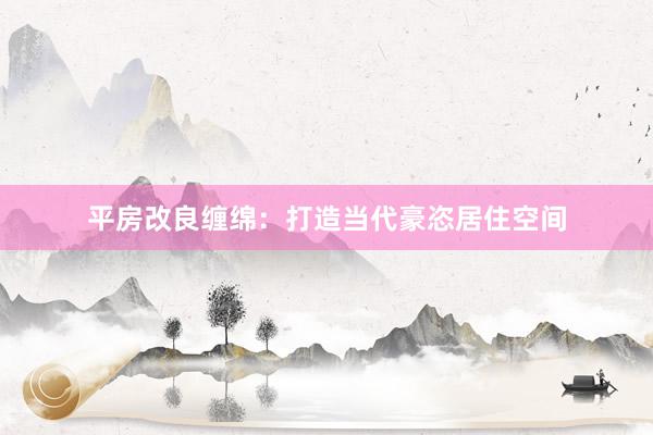 平房改良缠绵：打造当代豪恣居住空间