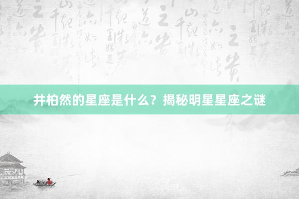 井柏然的星座是什么？揭秘明星星座之谜